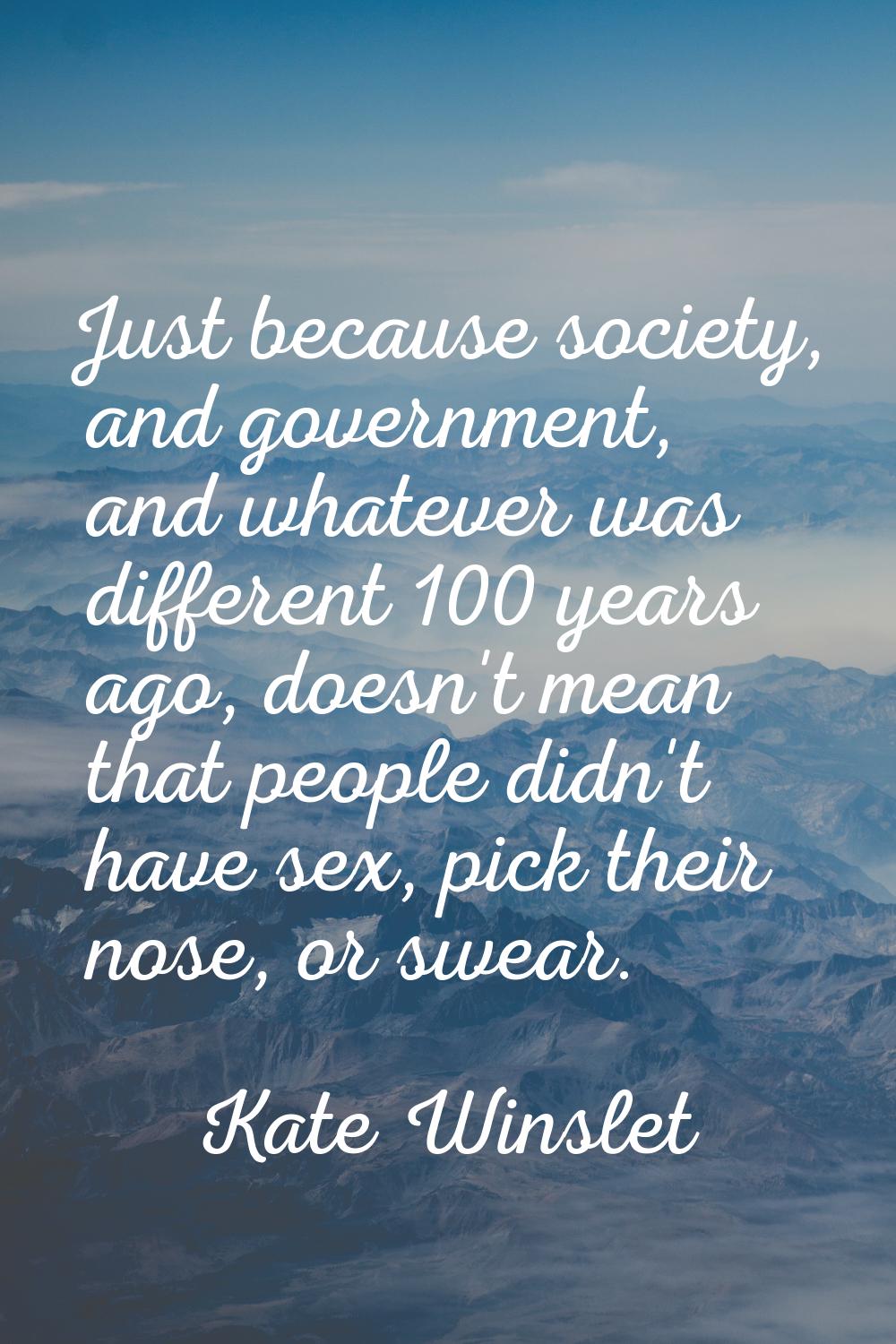 Just because society, and government, and whatever was different 100 years ago, doesn't mean that p