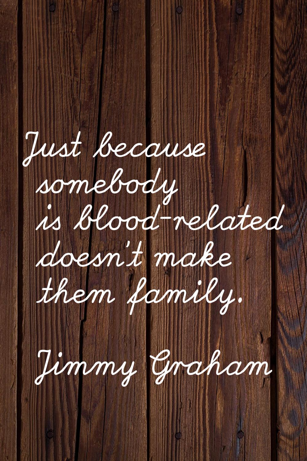 Just because somebody is blood-related doesn't make them family.
