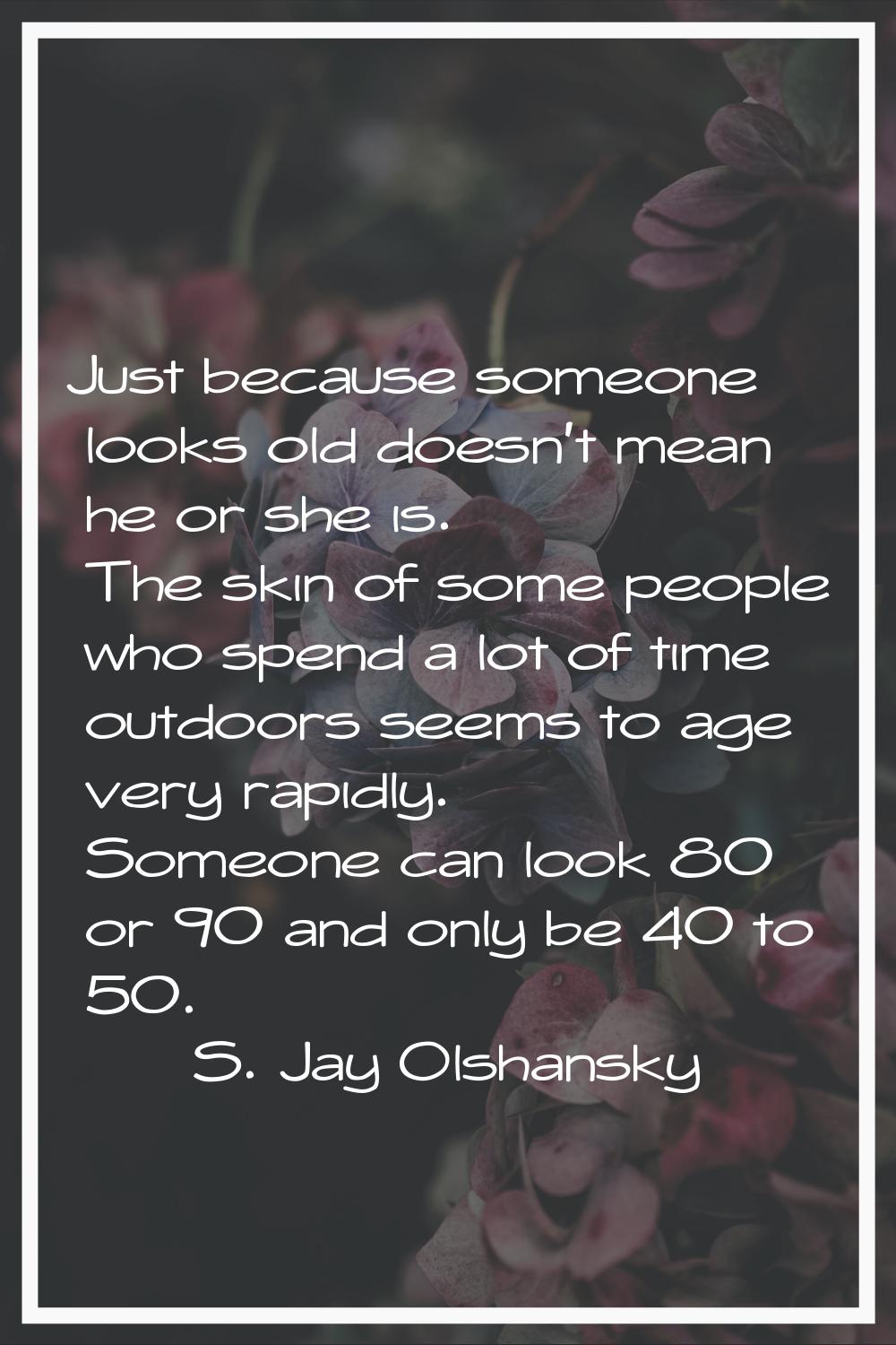 Just because someone looks old doesn't mean he or she is. The skin of some people who spend a lot o