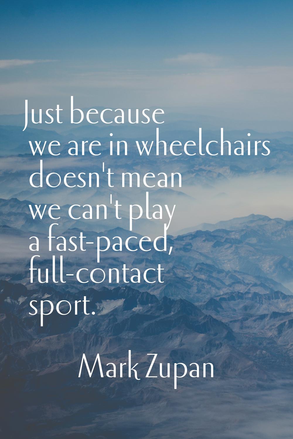 Just because we are in wheelchairs doesn't mean we can't play a fast-paced, full-contact sport.