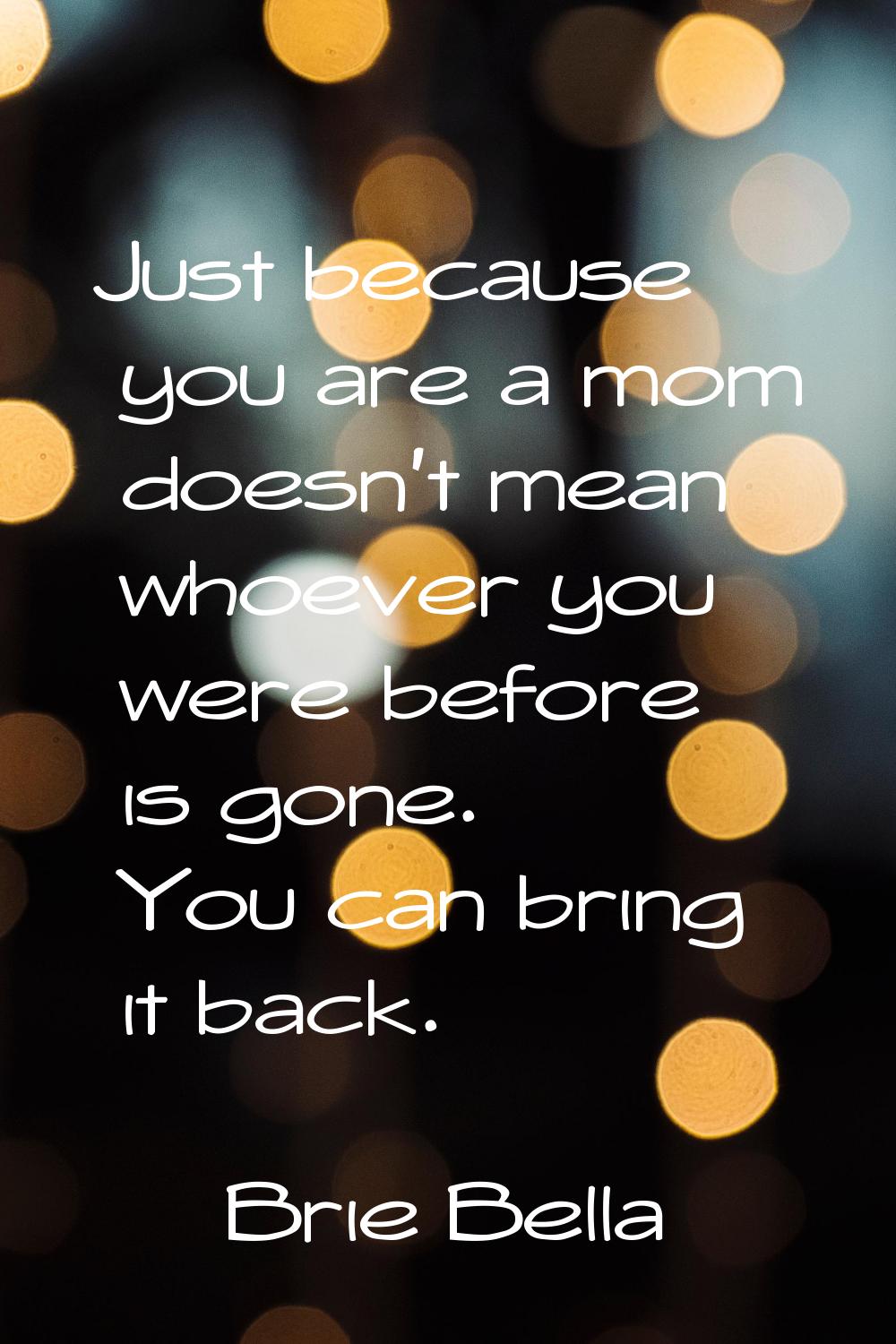 Just because you are a mom doesn't mean whoever you were before is gone. You can bring it back.
