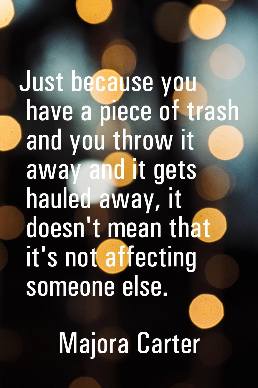 Just because you have a piece of trash and you throw it away and it gets hauled away, it doesn't me