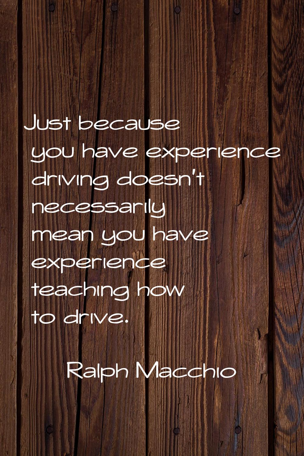 Just because you have experience driving doesn't necessarily mean you have experience teaching how 