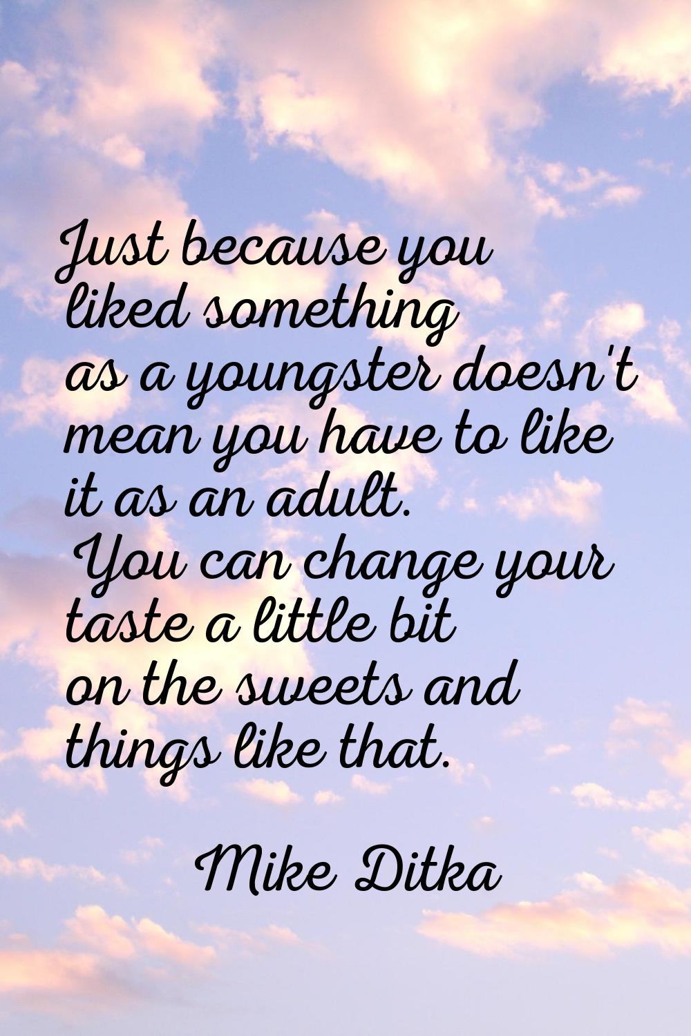 Just because you liked something as a youngster doesn't mean you have to like it as an adult. You c