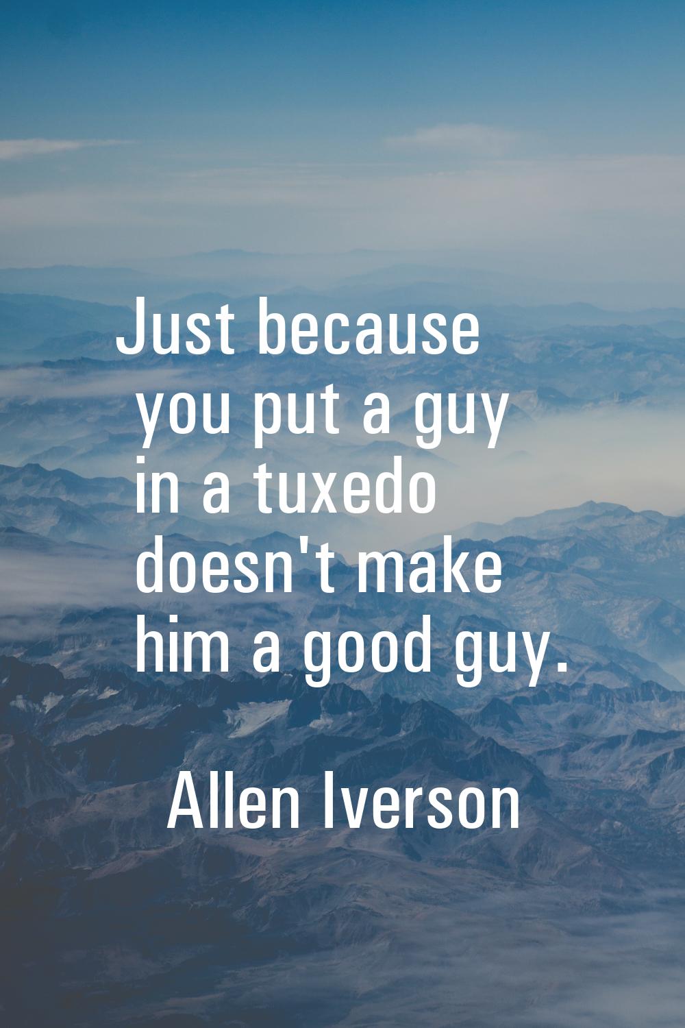 Just because you put a guy in a tuxedo doesn't make him a good guy.