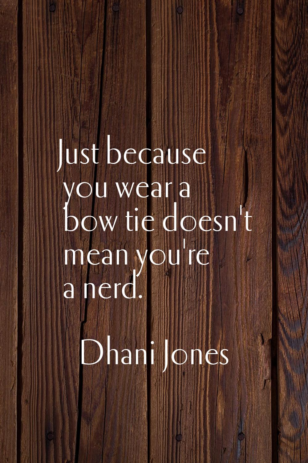 Just because you wear a bow tie doesn't mean you're a nerd.