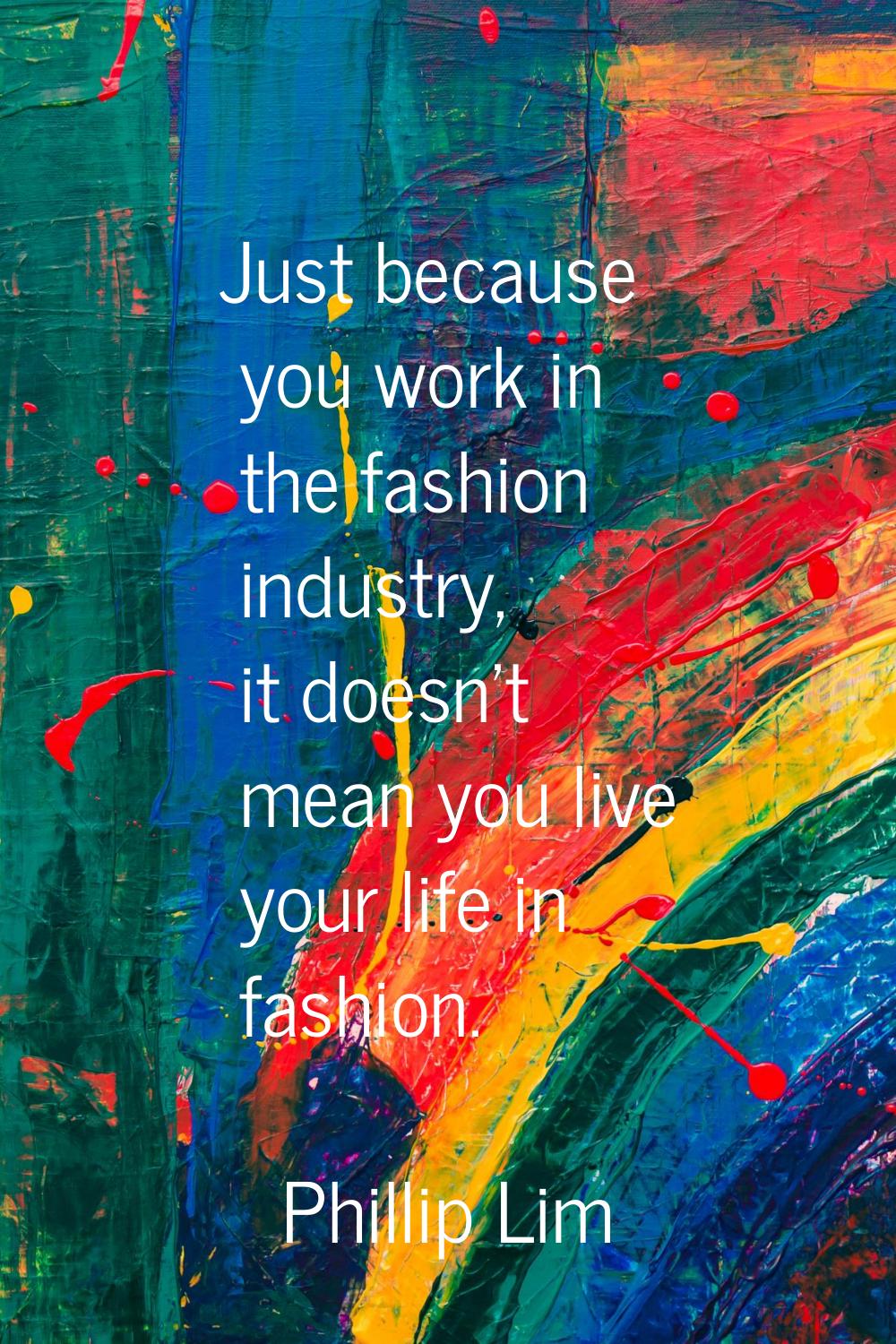 Just because you work in the fashion industry, it doesn't mean you live your life in fashion.