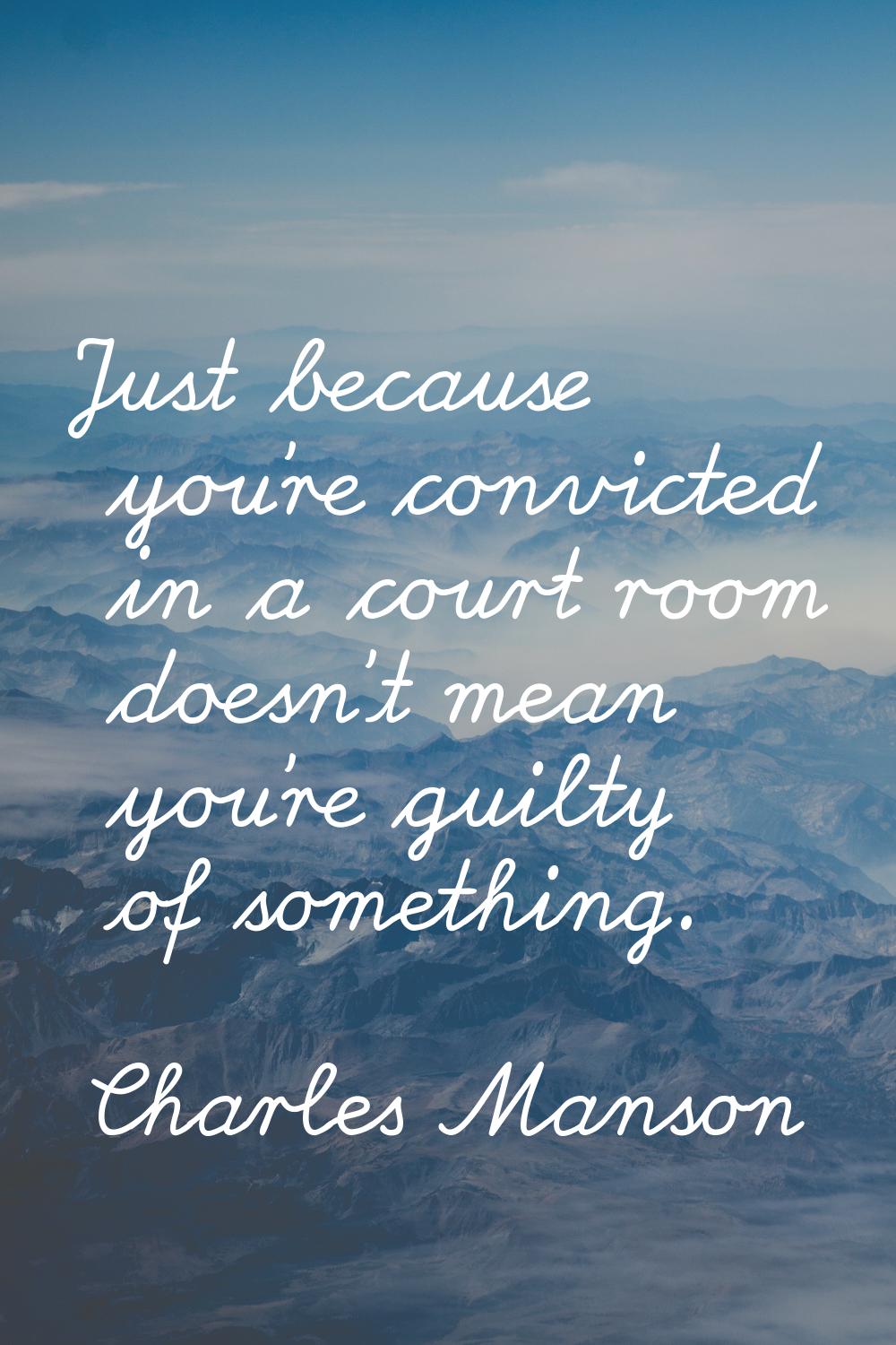 Just because you're convicted in a court room doesn't mean you're guilty of something.