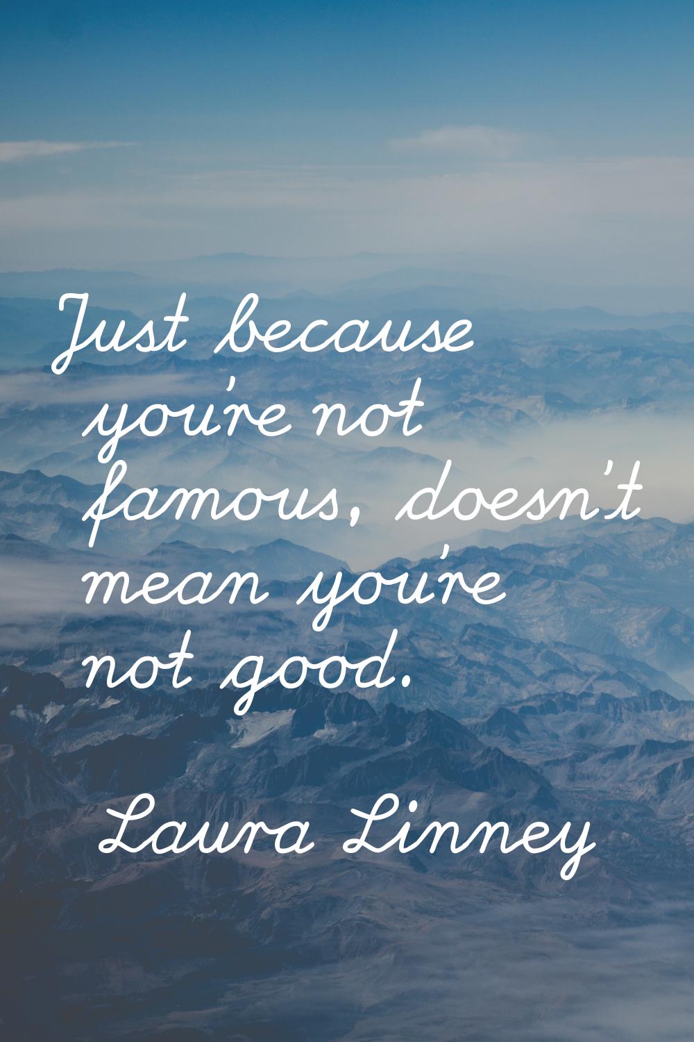 Just because you're not famous, doesn't mean you're not good.