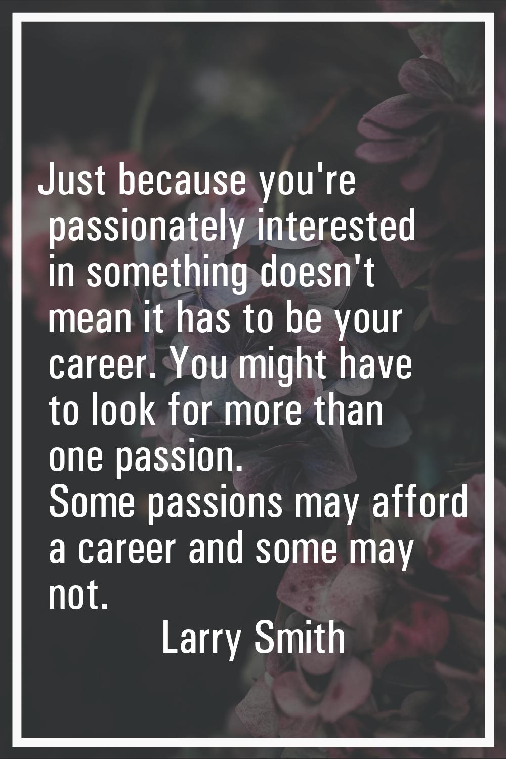 Just because you're passionately interested in something doesn't mean it has to be your career. You