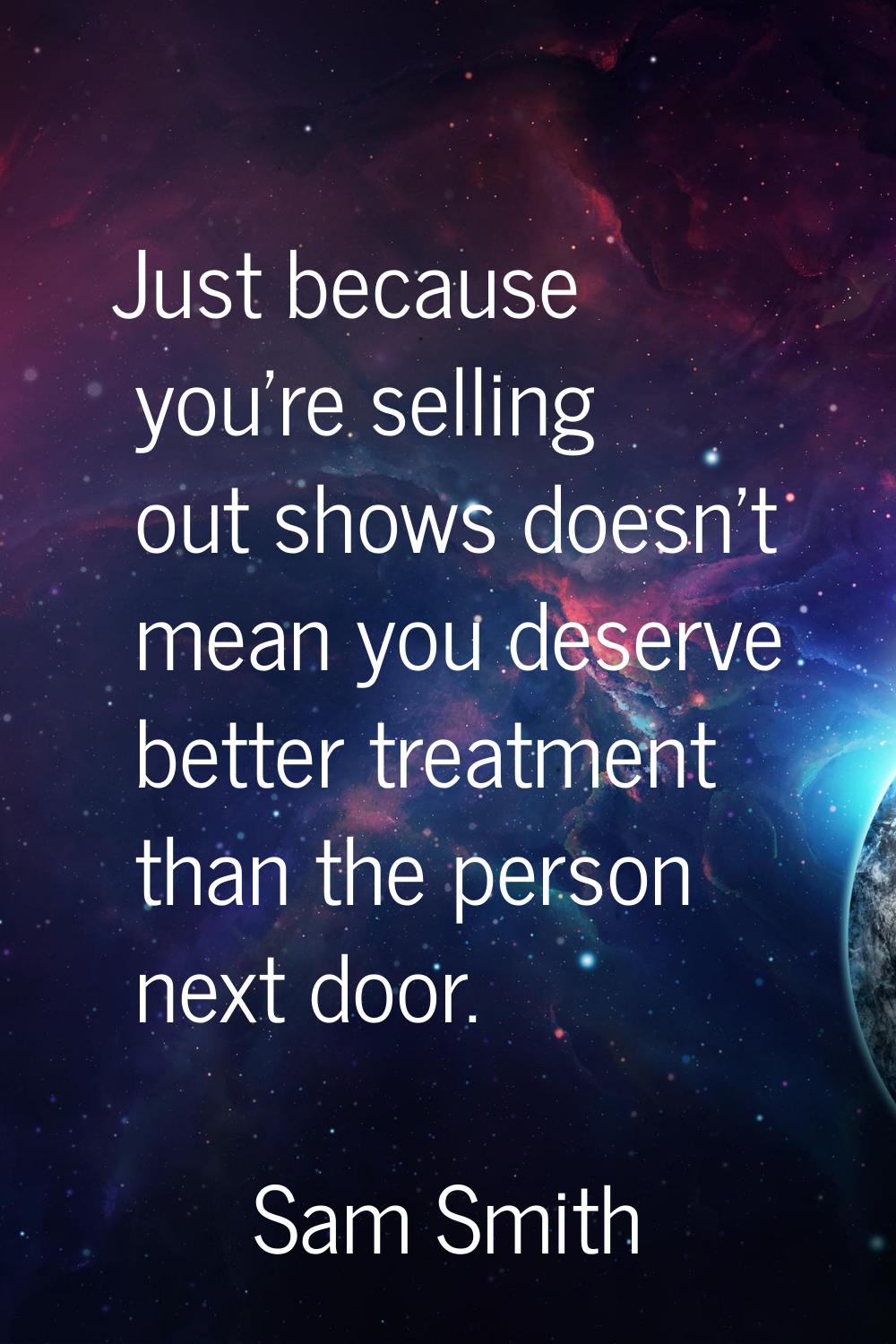 Just because you're selling out shows doesn't mean you deserve better treatment than the person nex
