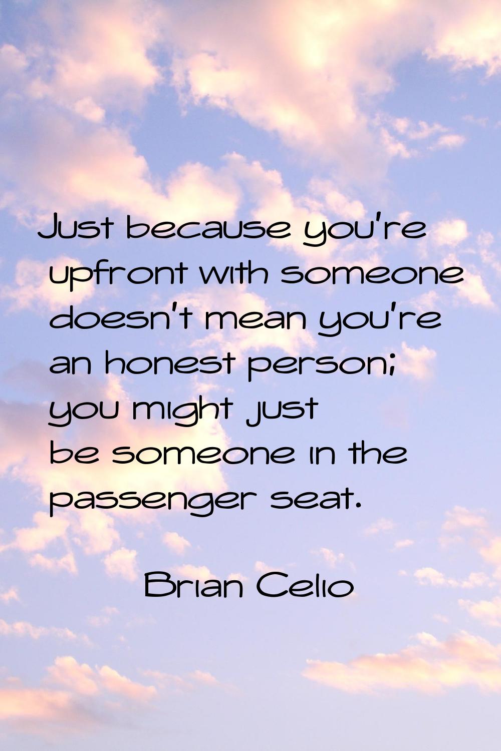 Just because you're upfront with someone doesn't mean you're an honest person; you might just be so