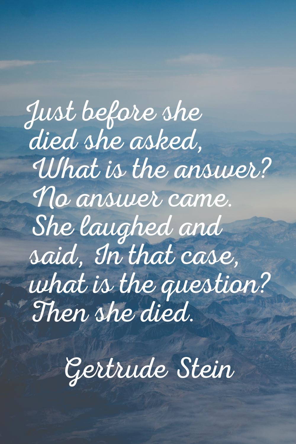 Just before she died she asked, What is the answer? No answer came. She laughed and said, In that c