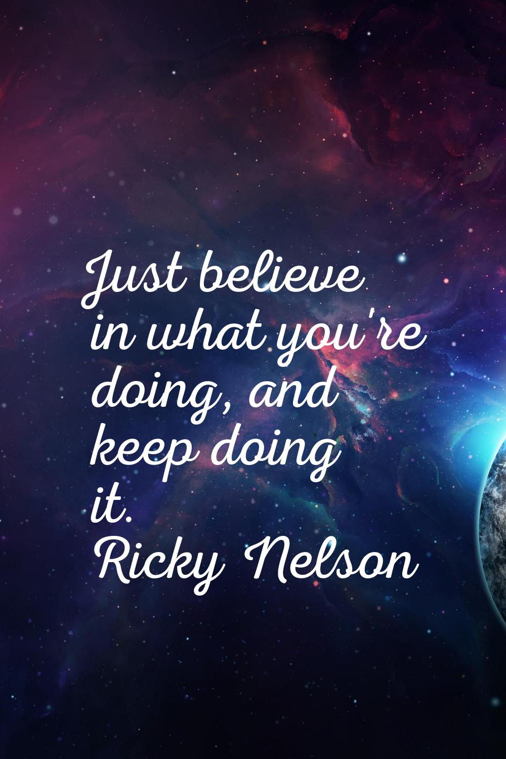 Just believe in what you're doing, and keep doing it.