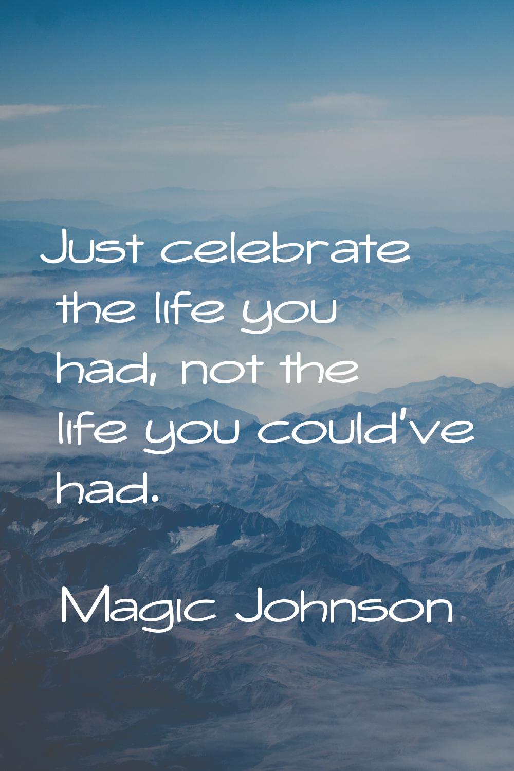 Just celebrate the life you had, not the life you could've had.