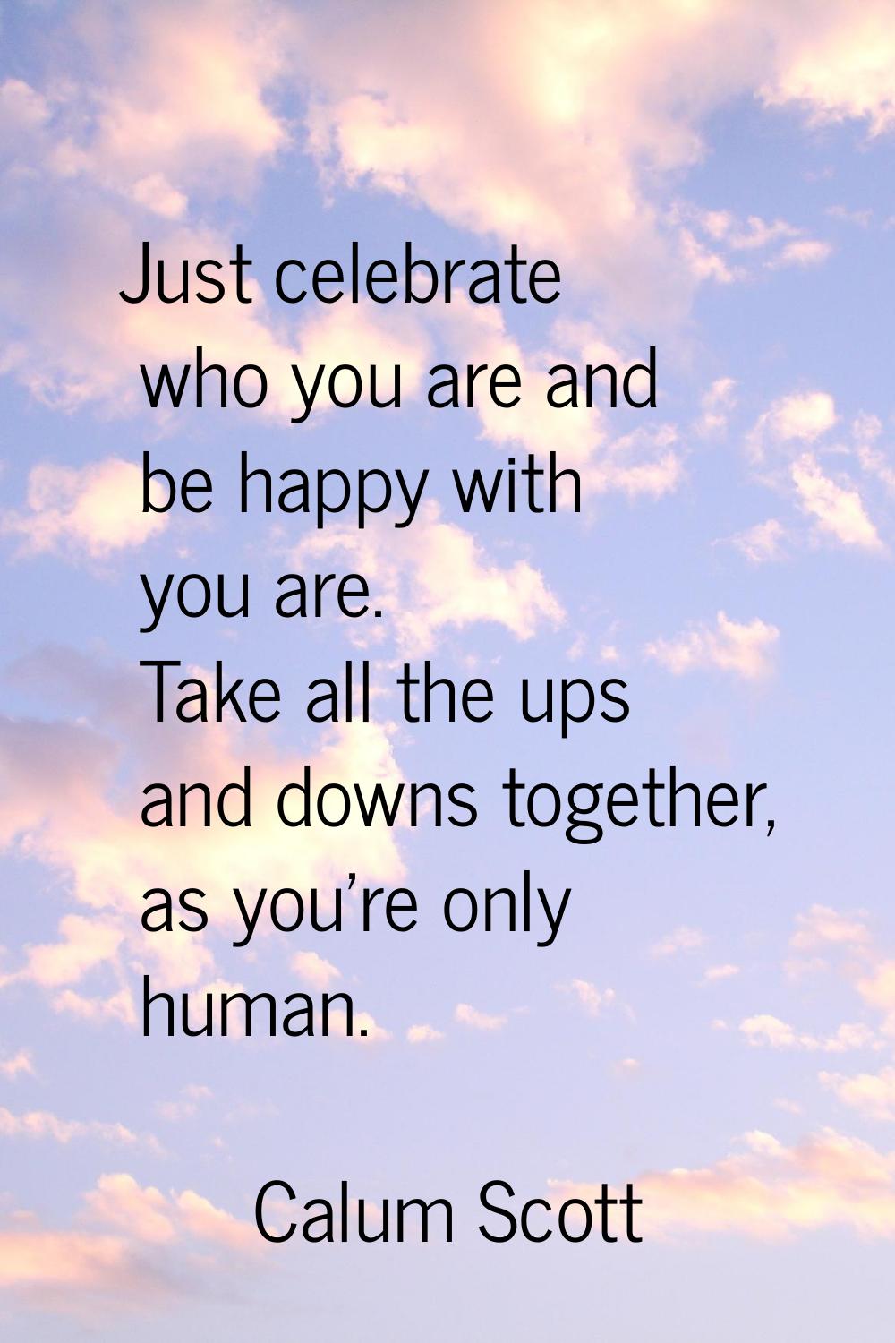 Just celebrate who you are and be happy with you are. Take all the ups and downs together, as you'r