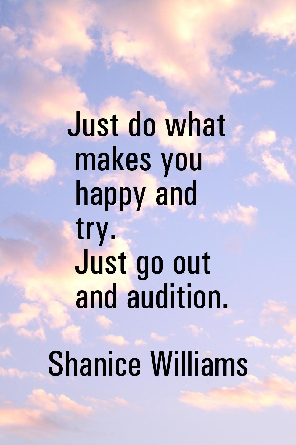 Just do what makes you happy and try. Just go out and audition.