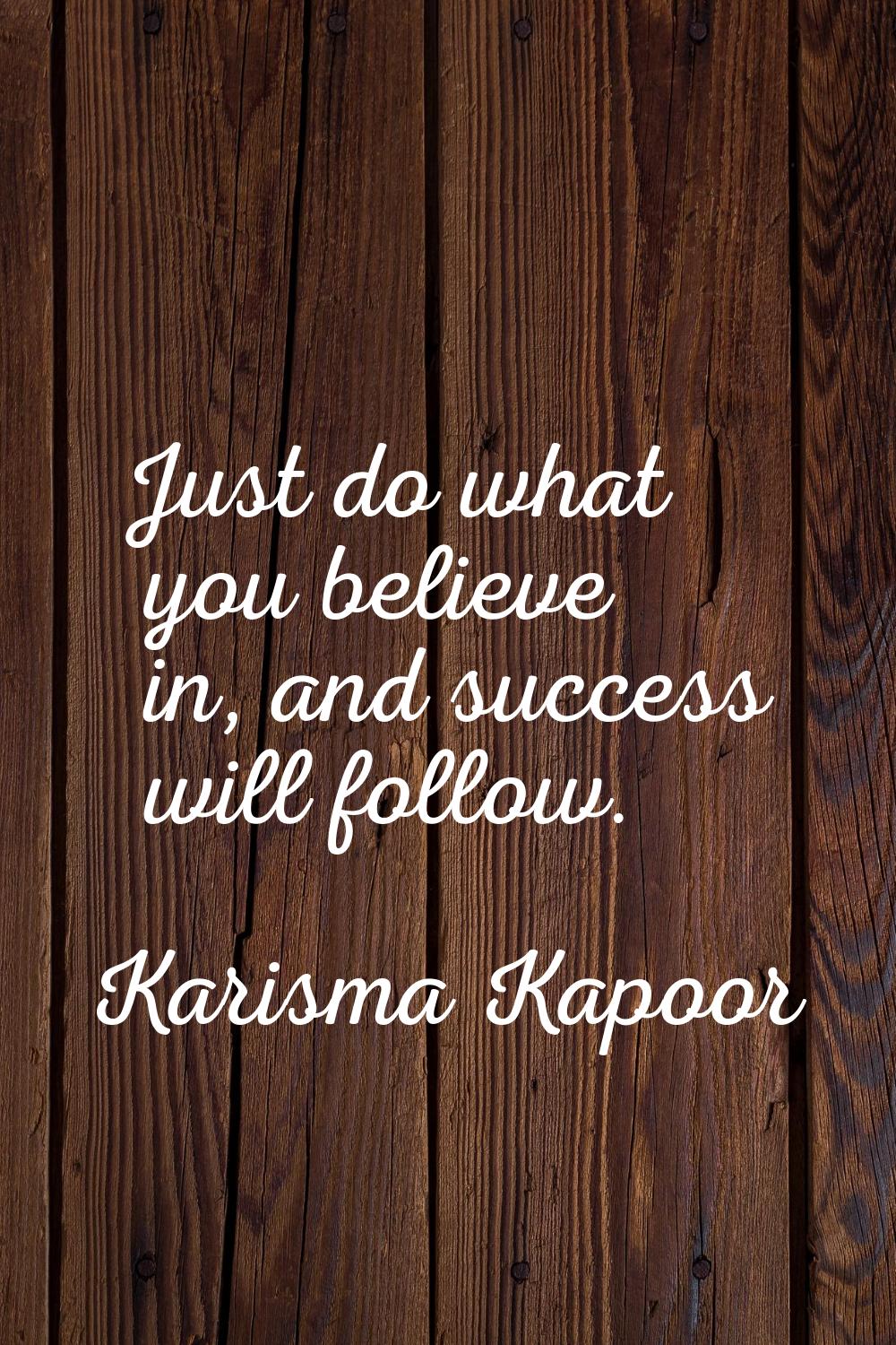 Just do what you believe in, and success will follow.