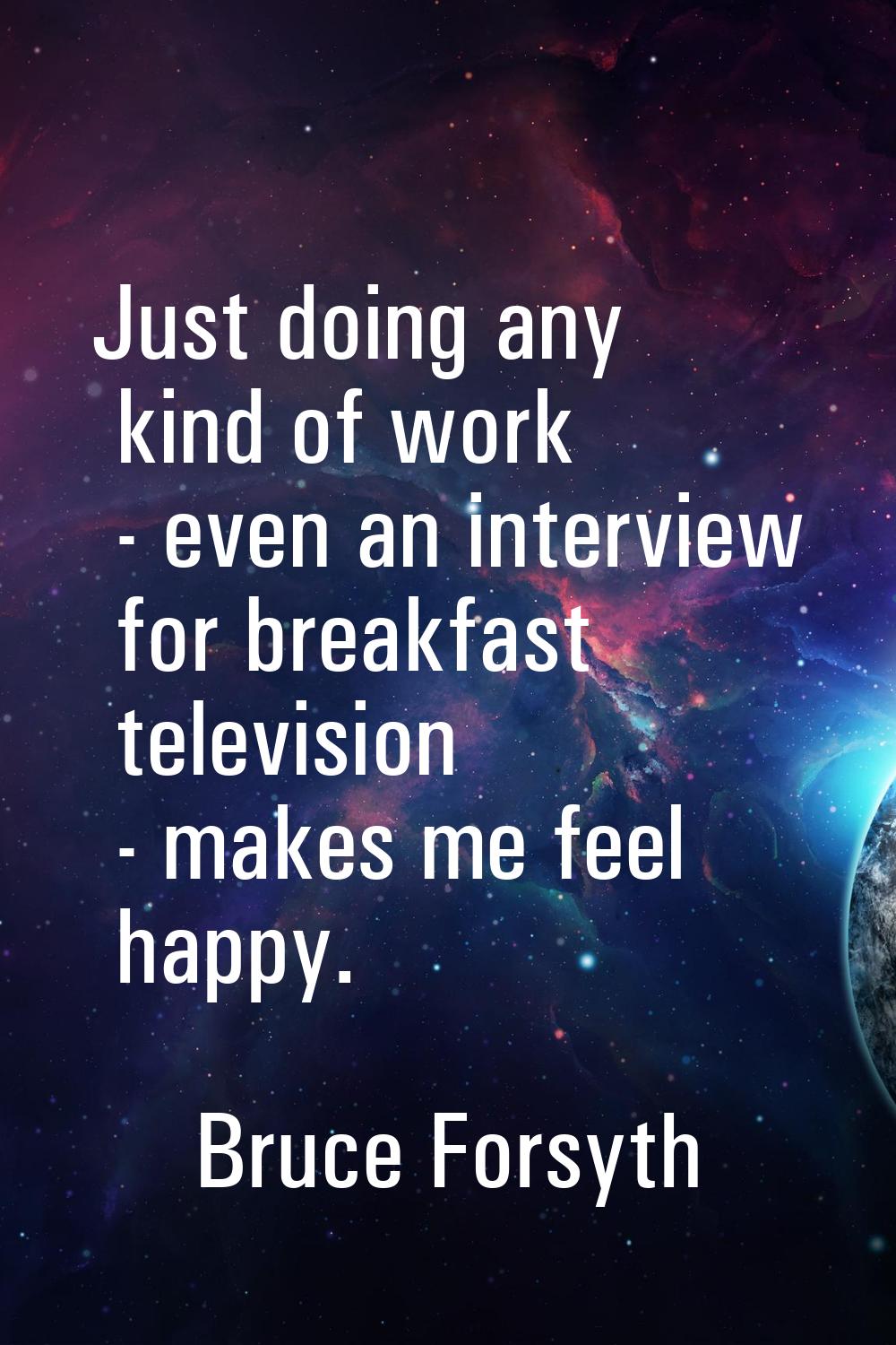Just doing any kind of work - even an interview for breakfast television - makes me feel happy.