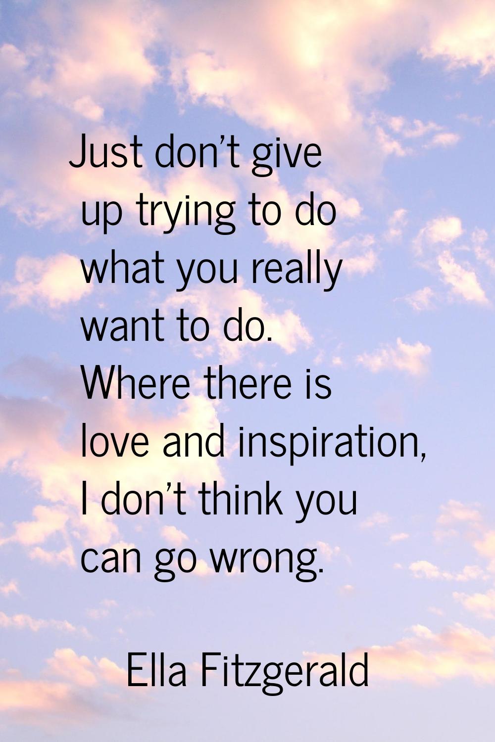 Just don't give up trying to do what you really want to do. Where there is love and inspiration, I 