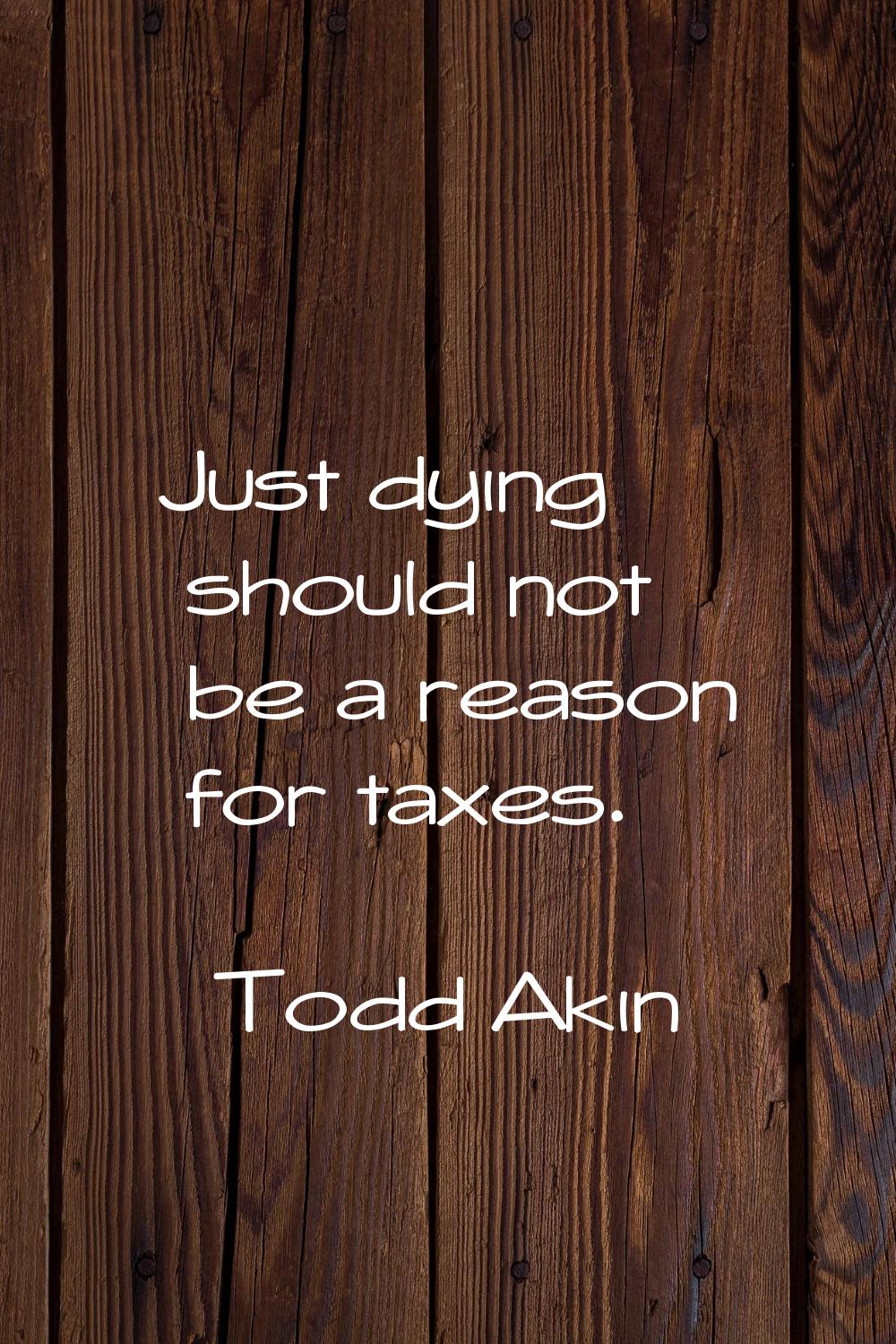 Just dying should not be a reason for taxes.