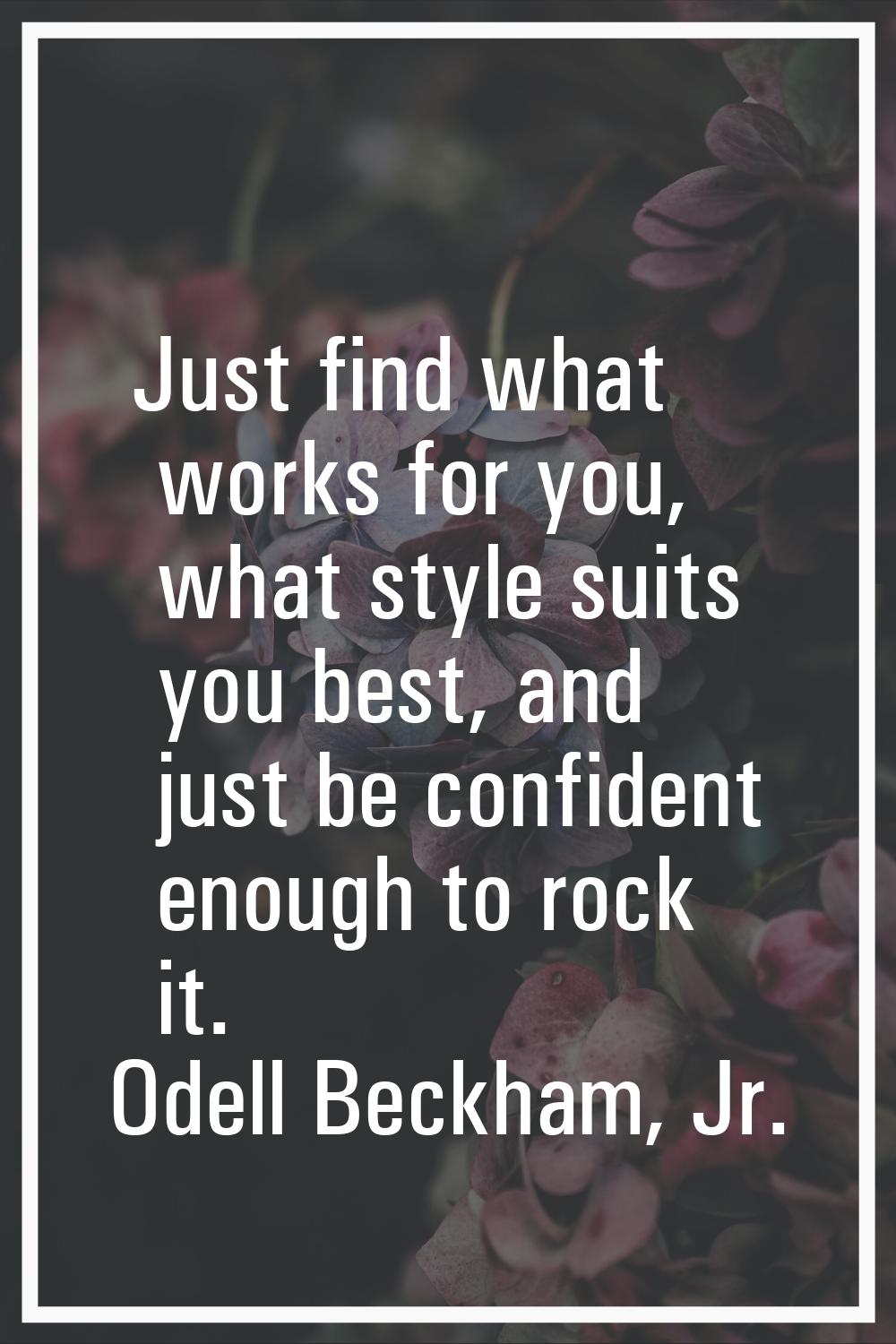 Just find what works for you, what style suits you best, and just be confident enough to rock it.