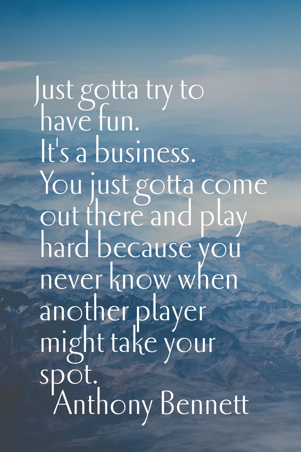 Just gotta try to have fun. It's a business. You just gotta come out there and play hard because yo