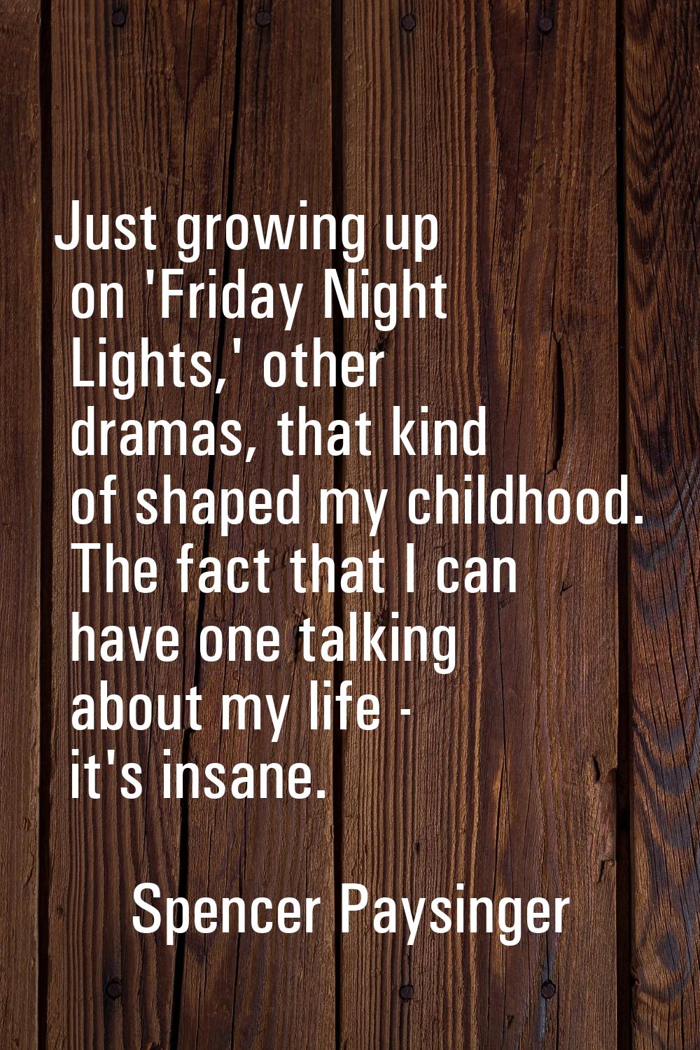Just growing up on 'Friday Night Lights,' other dramas, that kind of shaped my childhood. The fact 