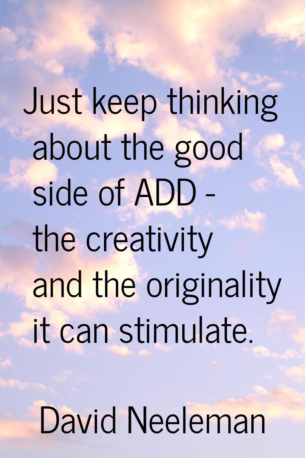 Just keep thinking about the good side of ADD - the creativity and the originality it can stimulate