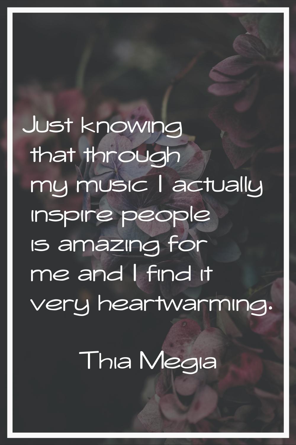 Just knowing that through my music I actually inspire people is amazing for me and I find it very h