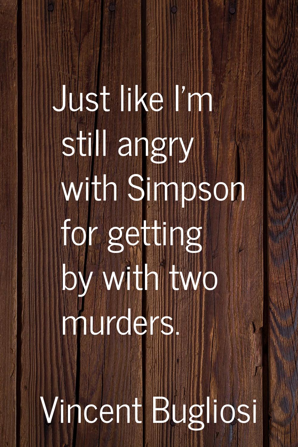 Just like I'm still angry with Simpson for getting by with two murders.