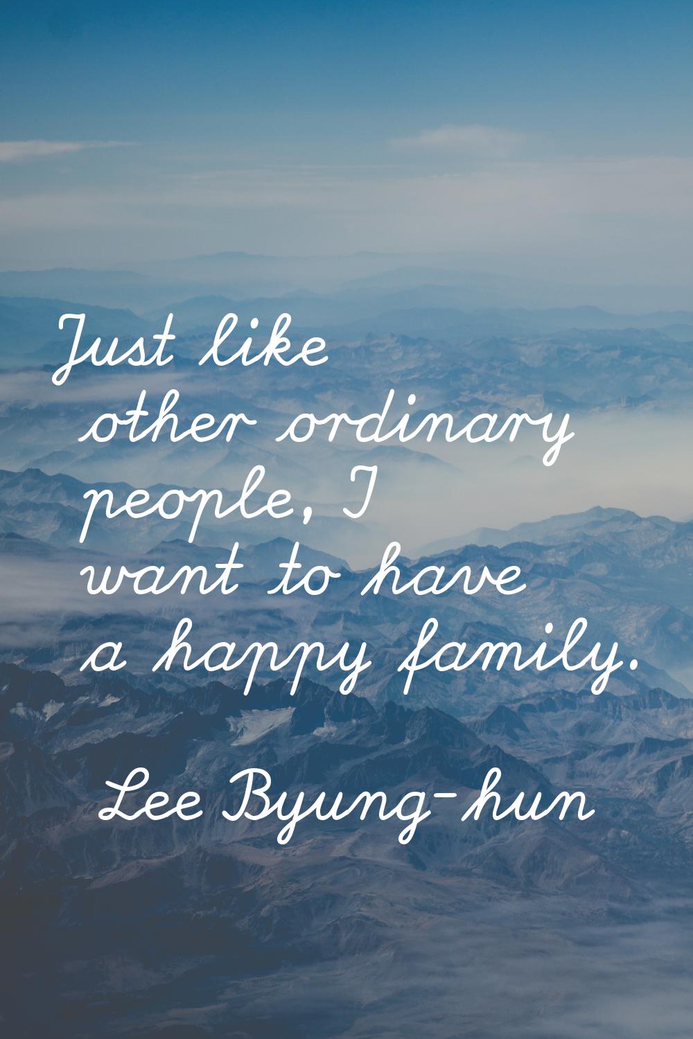 Just like other ordinary people, I want to have a happy family.