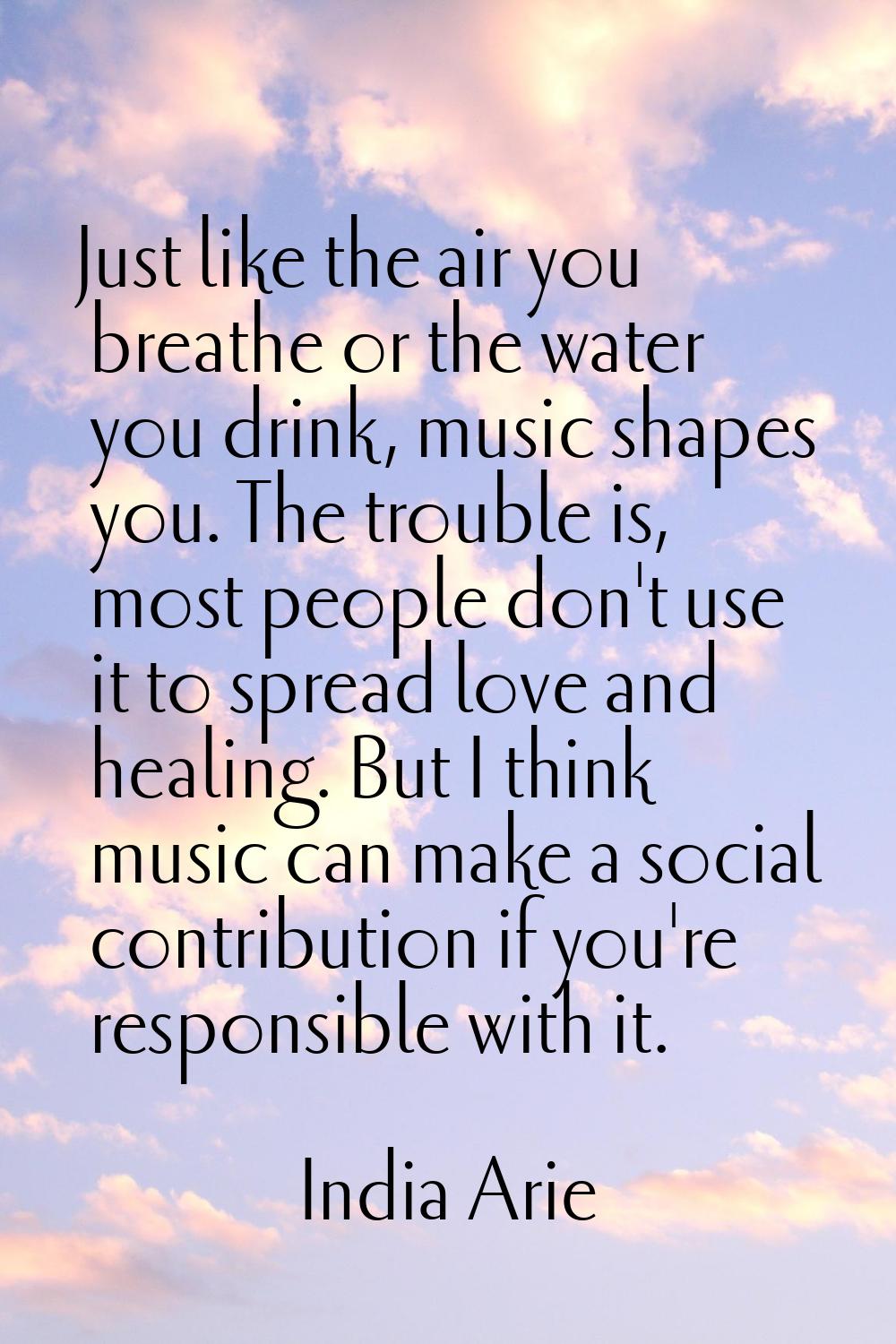 Just like the air you breathe or the water you drink, music shapes you. The trouble is, most people