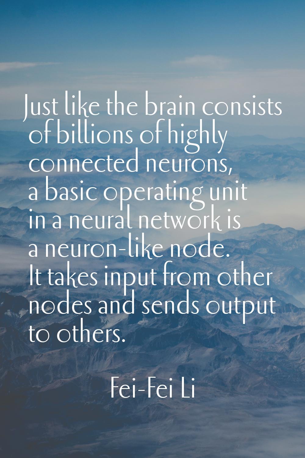 Just like the brain consists of billions of highly connected neurons, a basic operating unit in a n