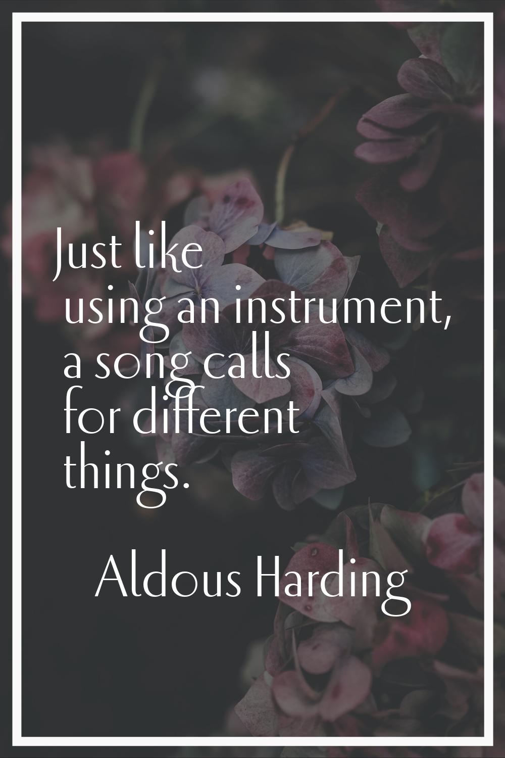Just like using an instrument, a song calls for different things.