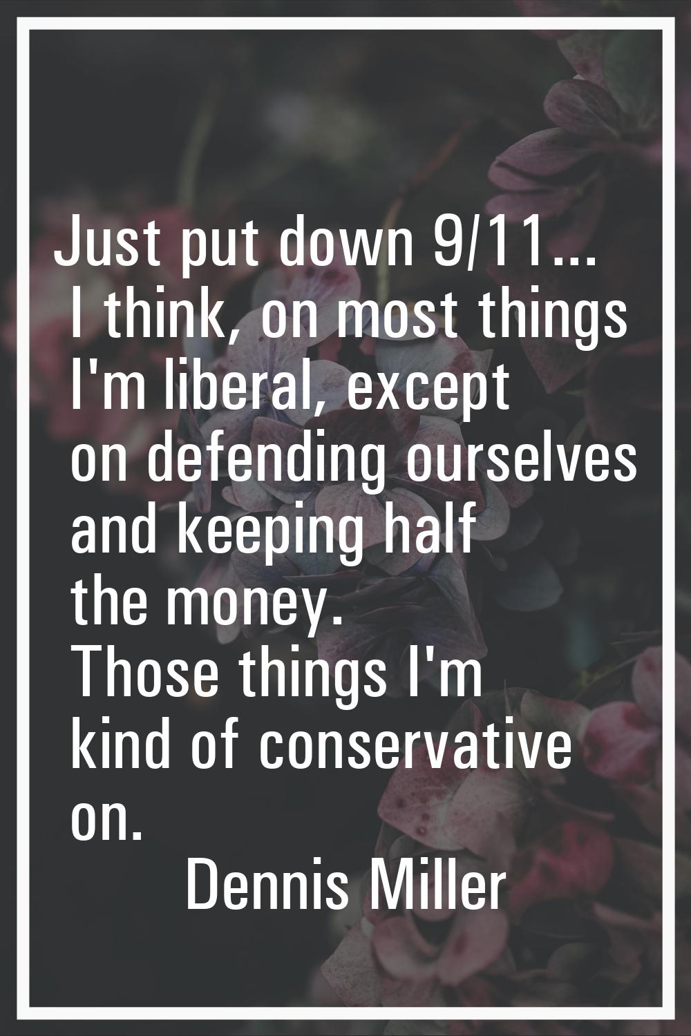Just put down 9/11... I think, on most things I'm liberal, except on defending ourselves and keepin