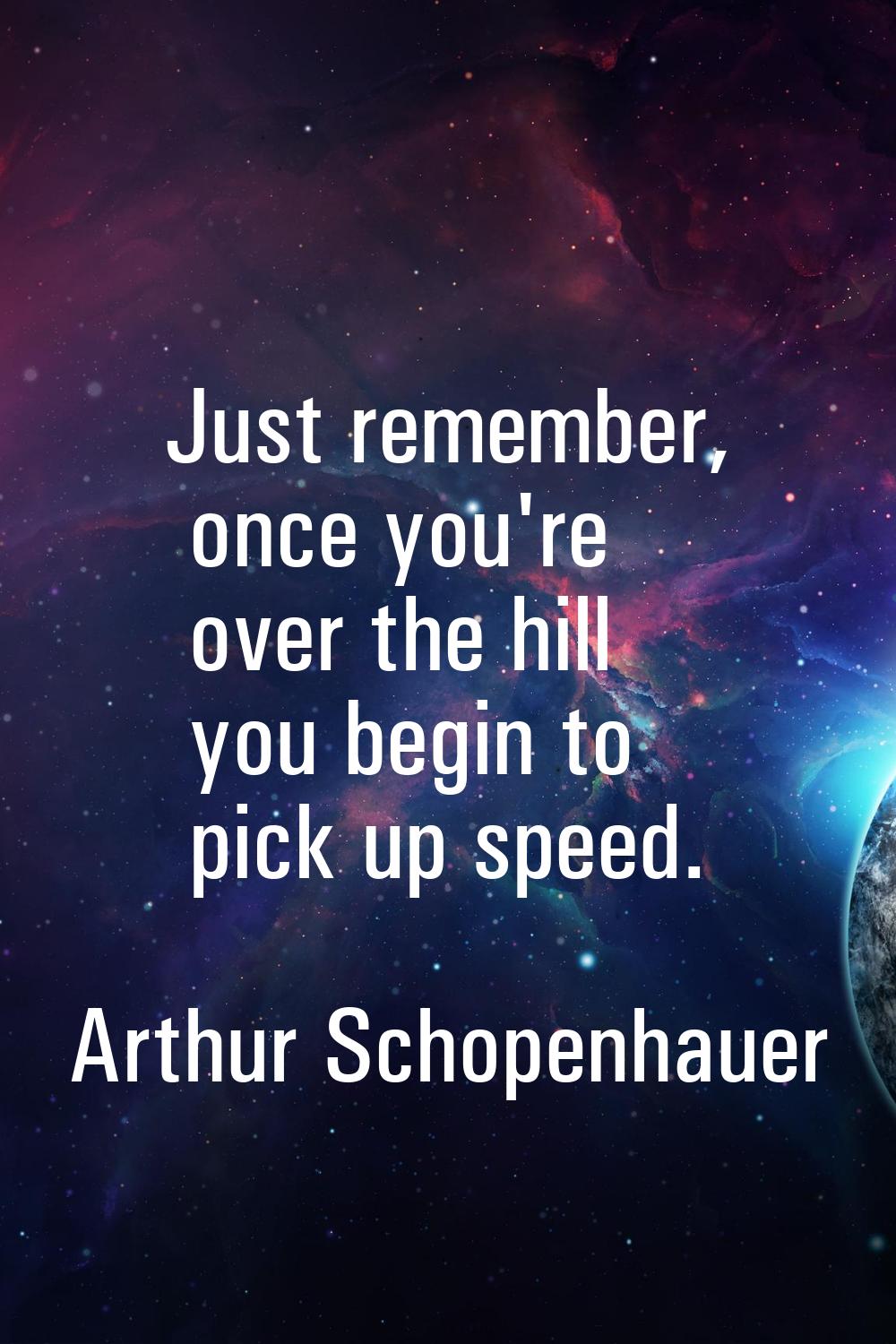 Just remember, once you're over the hill you begin to pick up speed.