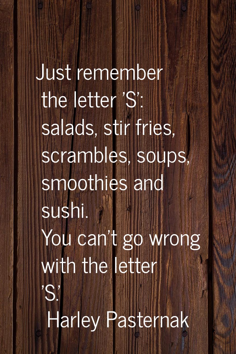 Just remember the letter 'S': salads, stir fries, scrambles, soups, smoothies and sushi. You can't 