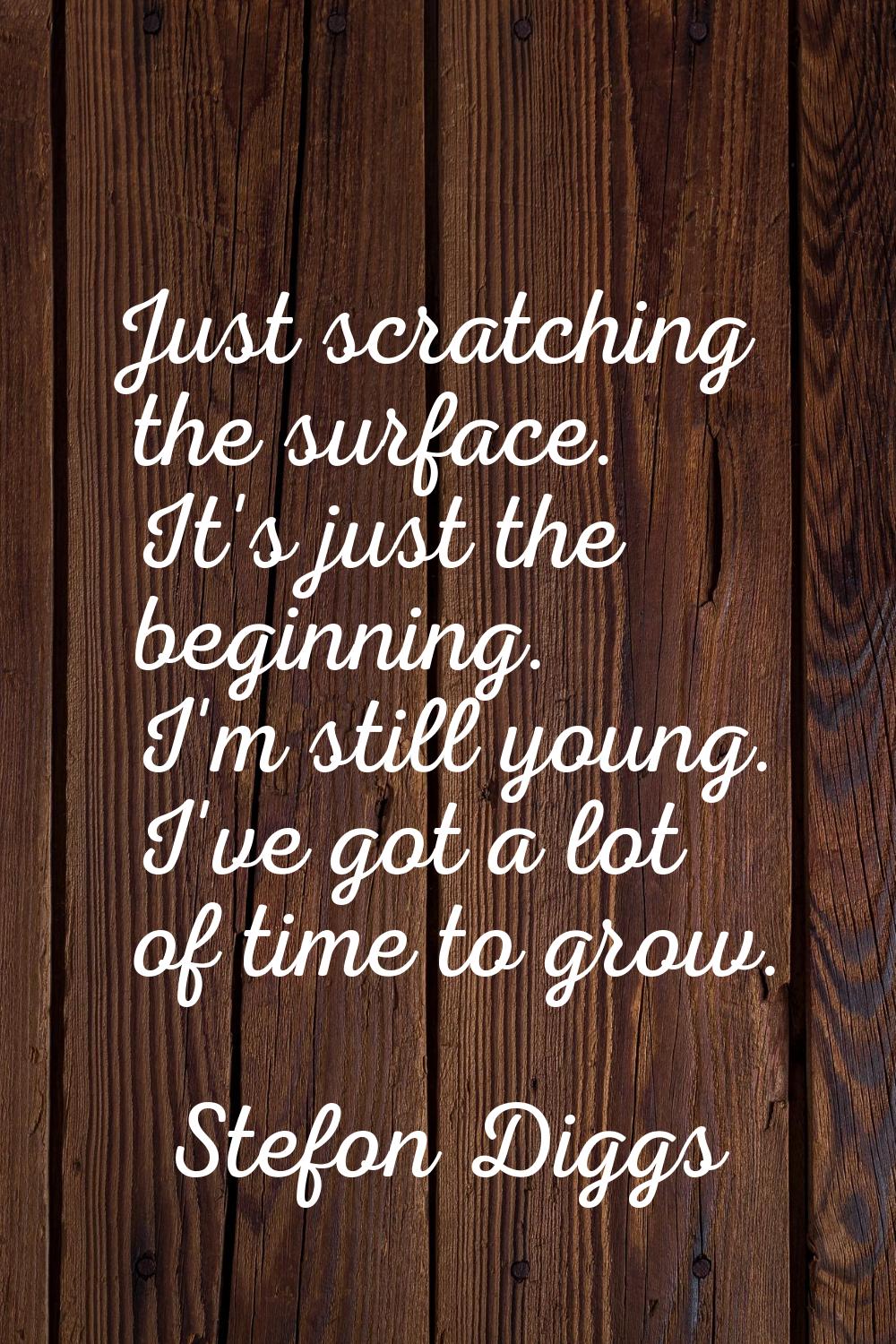 Just scratching the surface. It's just the beginning. I'm still young. I've got a lot of time to gr
