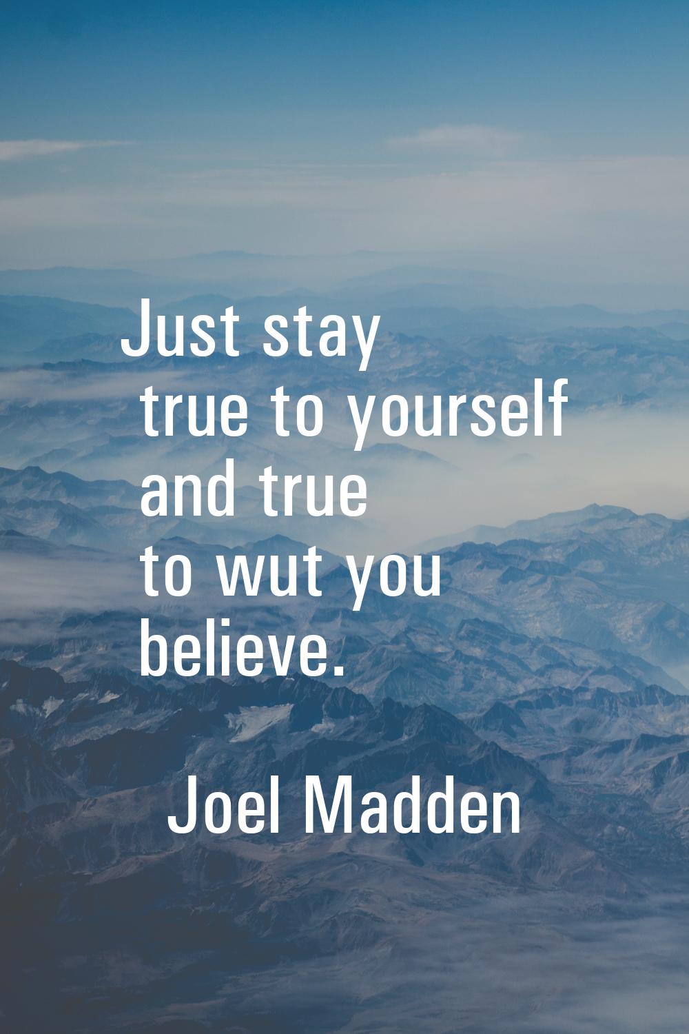 Just stay true to yourself and true to wut you believe.