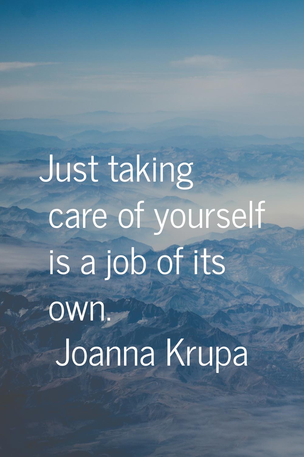 Just taking care of yourself is a job of its own.