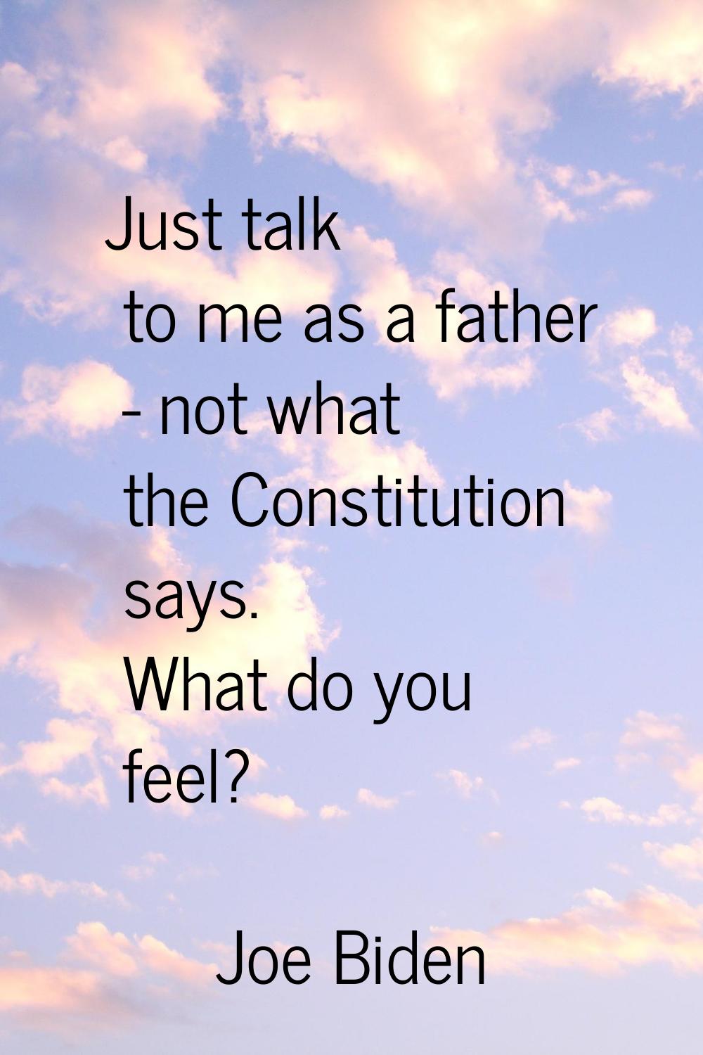 Just talk to me as a father - not what the Constitution says. What do you feel?