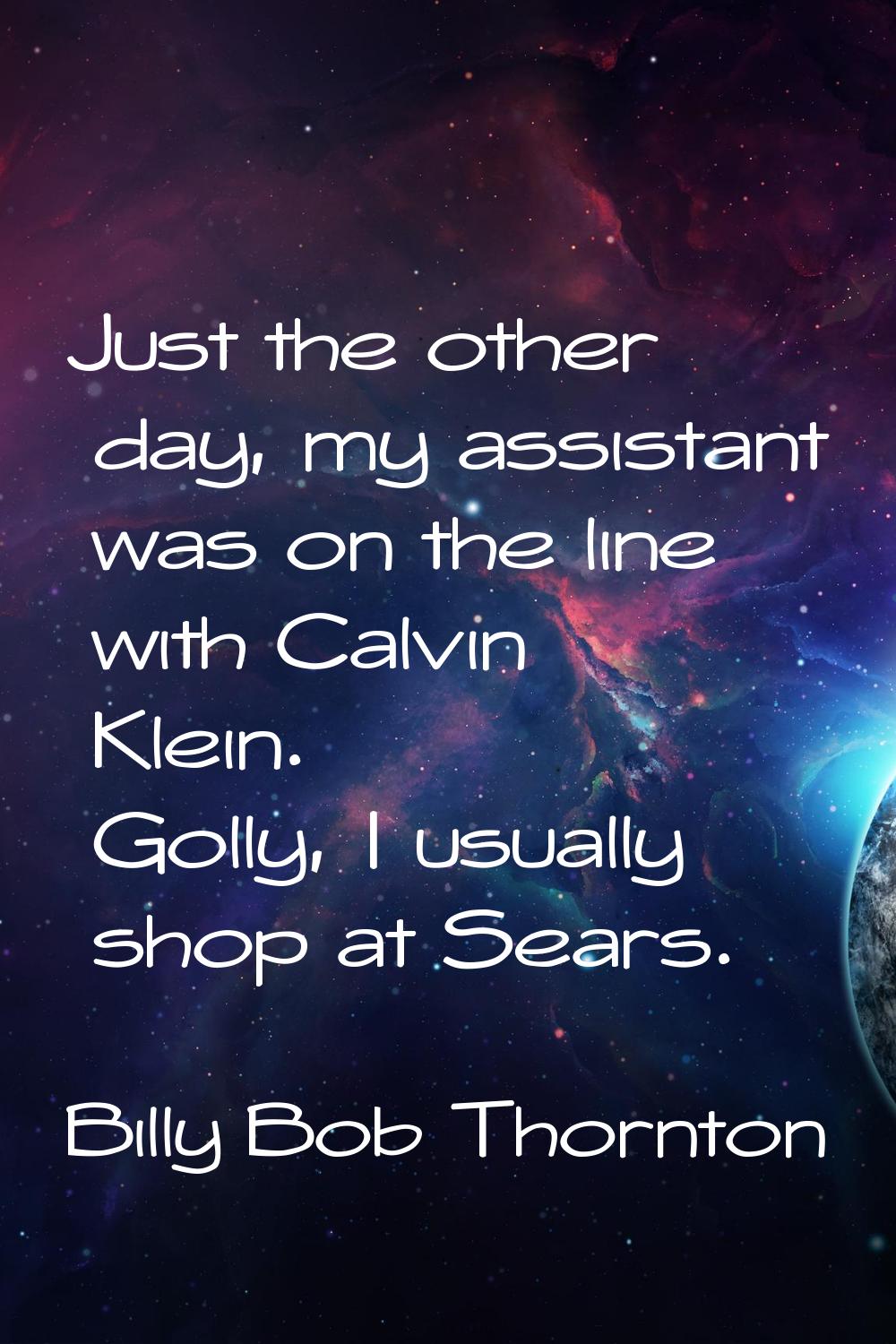 Just the other day, my assistant was on the line with Calvin Klein. Golly, I usually shop at Sears.