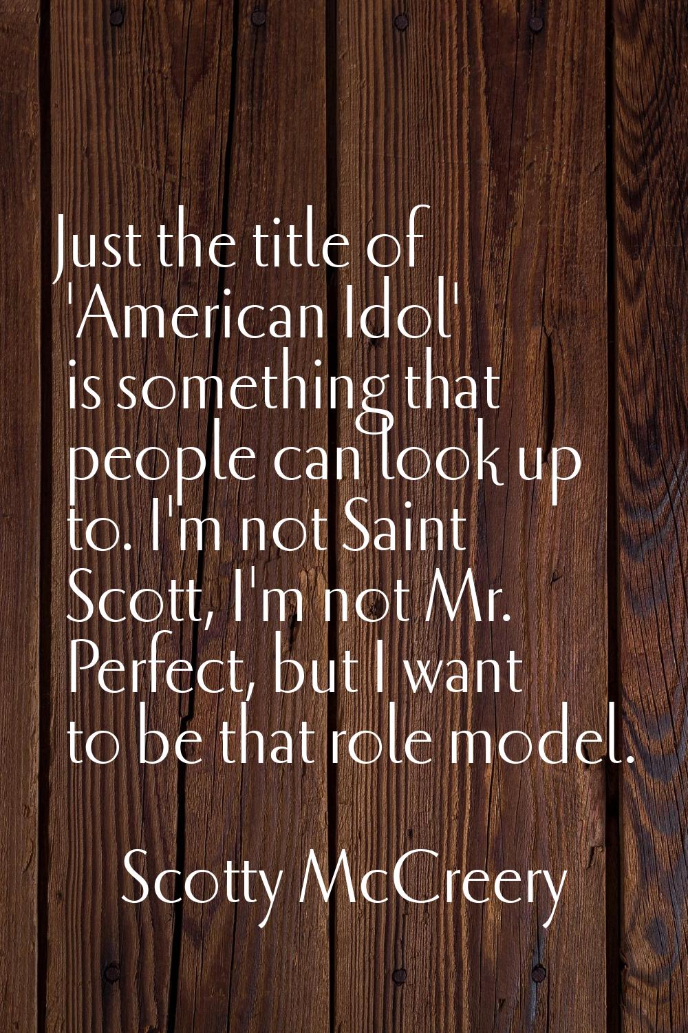 Just the title of 'American Idol' is something that people can look up to. I'm not Saint Scott, I'm