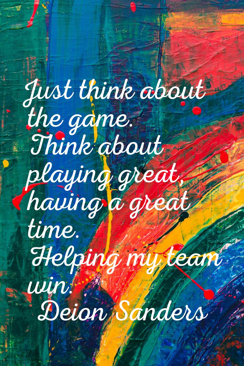 Just think about the game. Think about playing great, having a great time. Helping my team win.