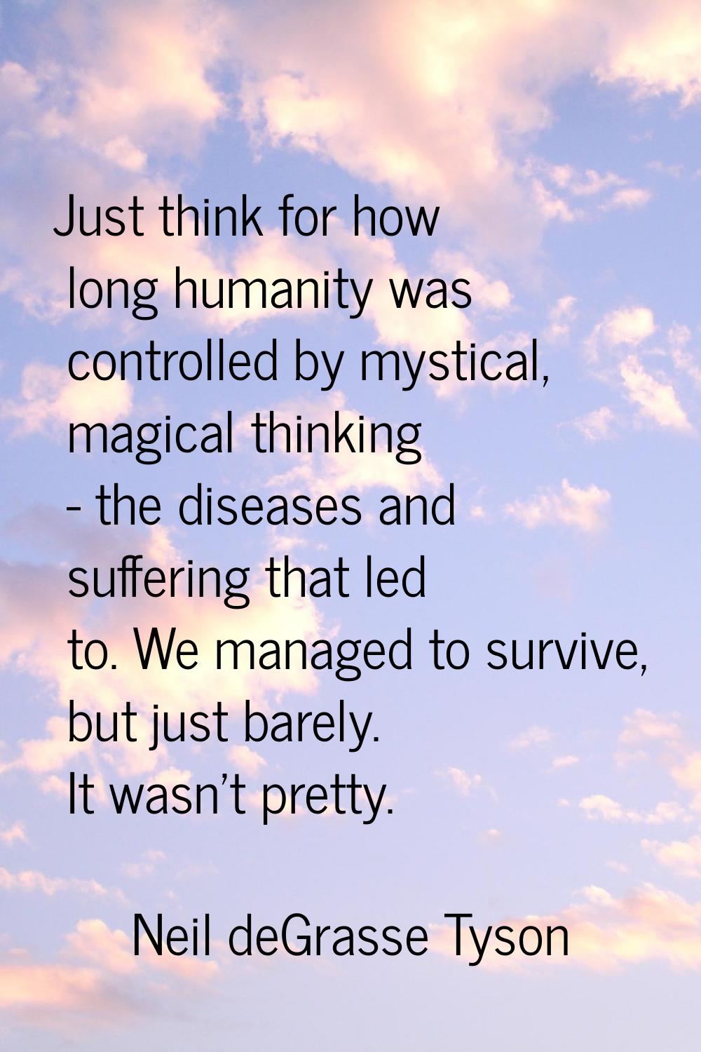 Just think for how long humanity was controlled by mystical, magical thinking - the diseases and su