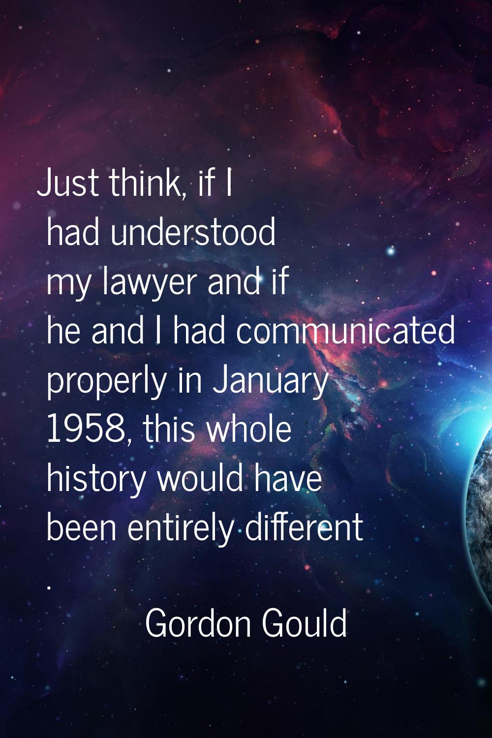 Just think, if I had understood my lawyer and if he and I had communicated properly in January 1958