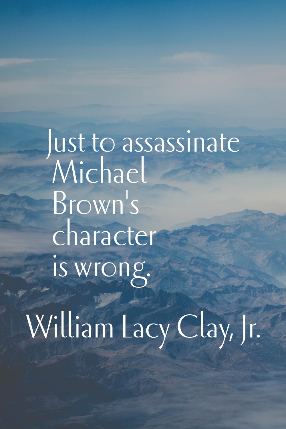 Just to assassinate Michael Brown's character is wrong.