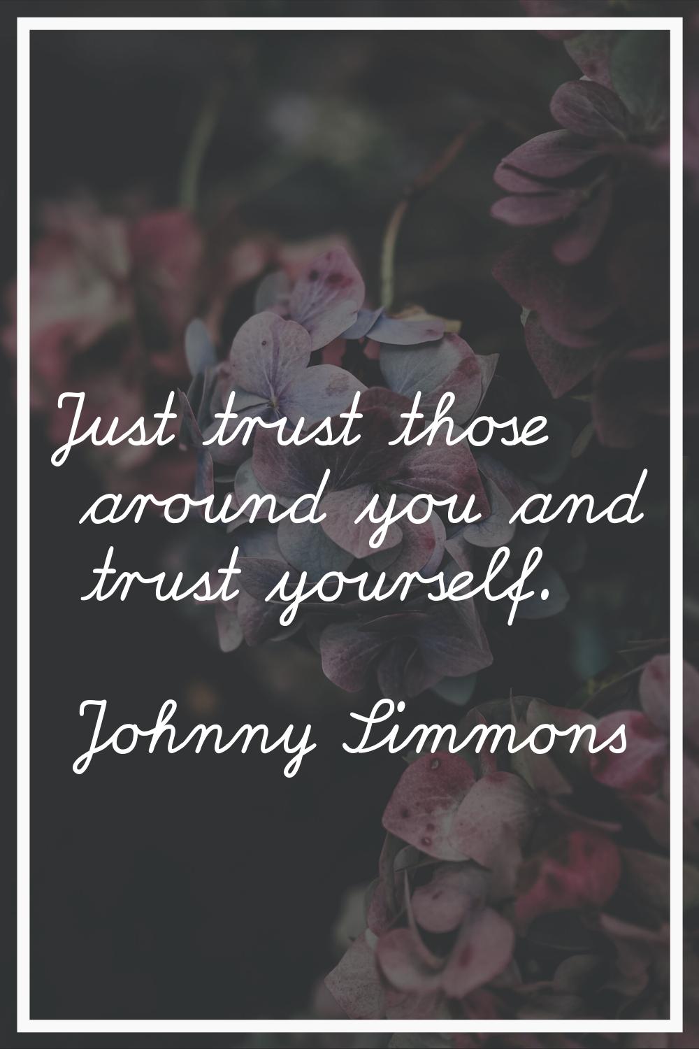 Just trust those around you and trust yourself.