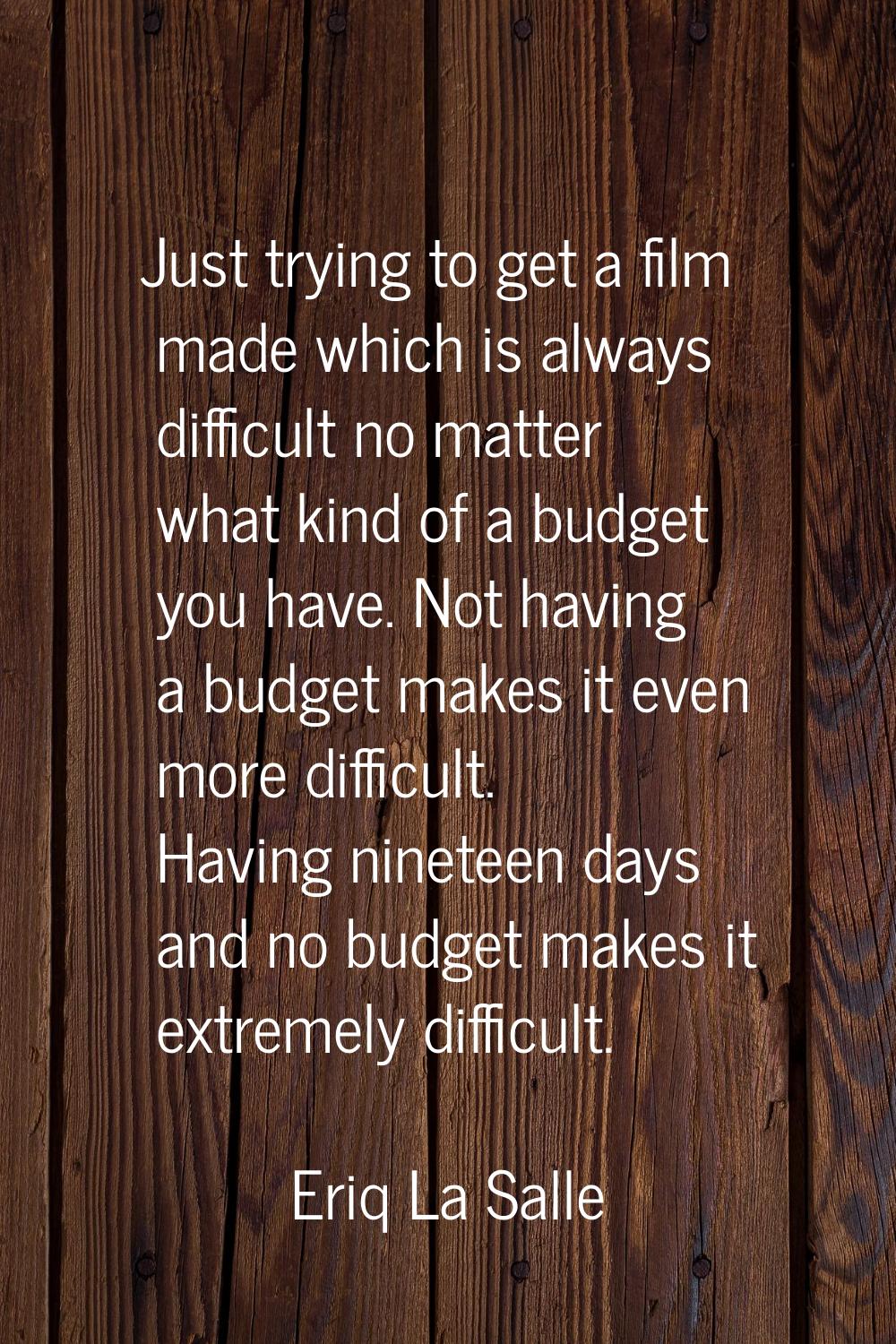 Just trying to get a film made which is always difficult no matter what kind of a budget you have. 